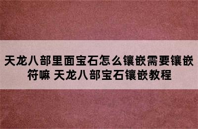 天龙八部里面宝石怎么镶嵌需要镶嵌符嘛 天龙八部宝石镶嵌教程